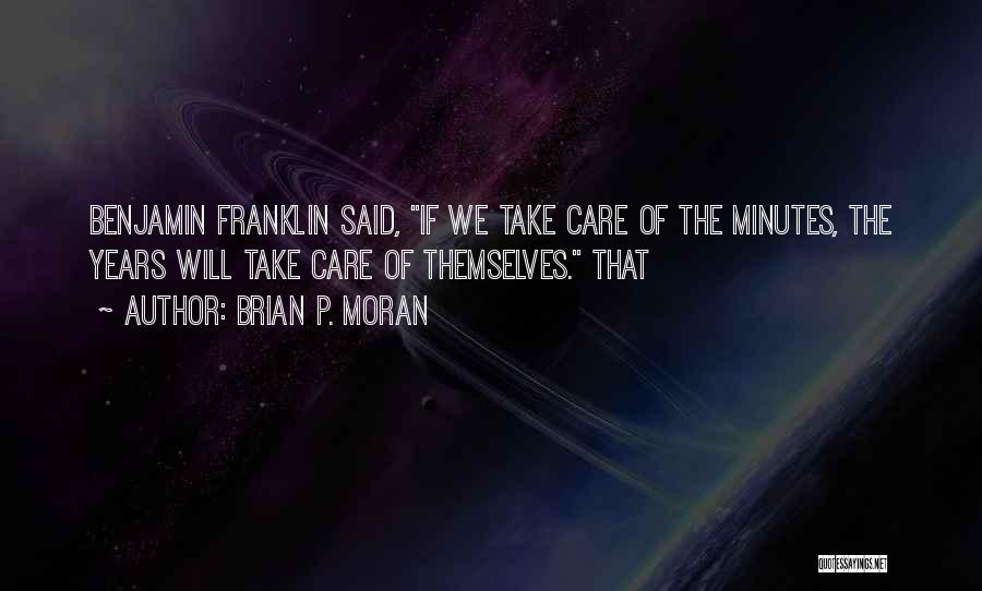 Brian P. Moran Quotes: Benjamin Franklin Said, If We Take Care Of The Minutes, The Years Will Take Care Of Themselves. That