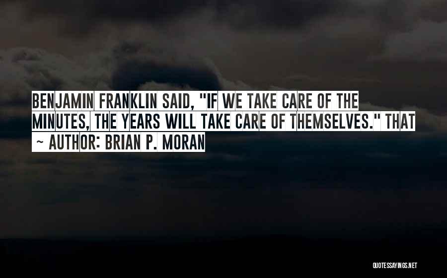 Brian P. Moran Quotes: Benjamin Franklin Said, If We Take Care Of The Minutes, The Years Will Take Care Of Themselves. That