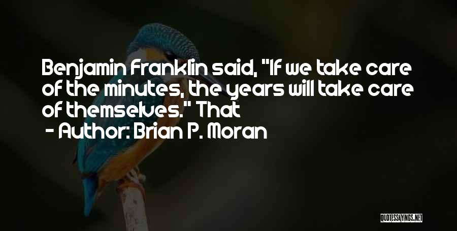 Brian P. Moran Quotes: Benjamin Franklin Said, If We Take Care Of The Minutes, The Years Will Take Care Of Themselves. That