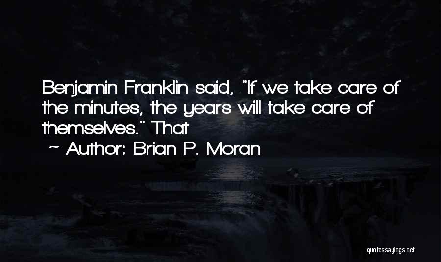 Brian P. Moran Quotes: Benjamin Franklin Said, If We Take Care Of The Minutes, The Years Will Take Care Of Themselves. That