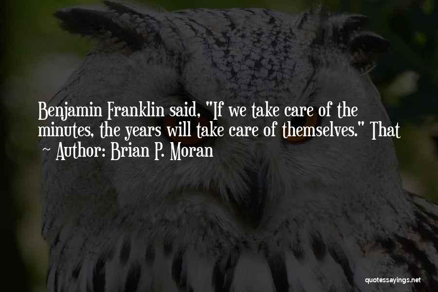 Brian P. Moran Quotes: Benjamin Franklin Said, If We Take Care Of The Minutes, The Years Will Take Care Of Themselves. That
