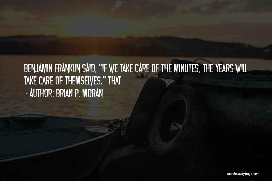 Brian P. Moran Quotes: Benjamin Franklin Said, If We Take Care Of The Minutes, The Years Will Take Care Of Themselves. That