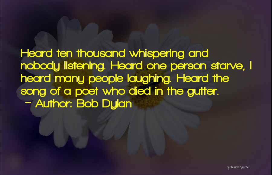 Bob Dylan Quotes: Heard Ten Thousand Whispering And Nobody Listening. Heard One Person Starve, I Heard Many People Laughing. Heard The Song Of