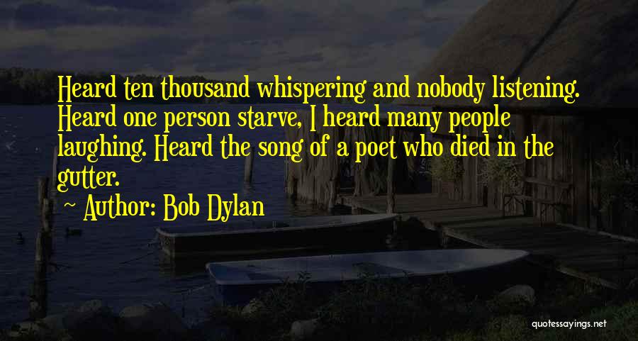 Bob Dylan Quotes: Heard Ten Thousand Whispering And Nobody Listening. Heard One Person Starve, I Heard Many People Laughing. Heard The Song Of