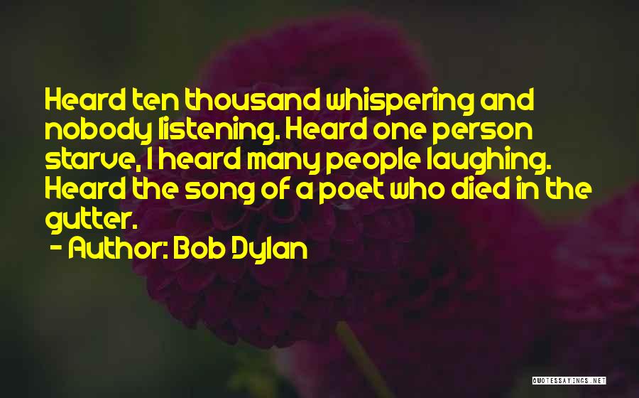 Bob Dylan Quotes: Heard Ten Thousand Whispering And Nobody Listening. Heard One Person Starve, I Heard Many People Laughing. Heard The Song Of