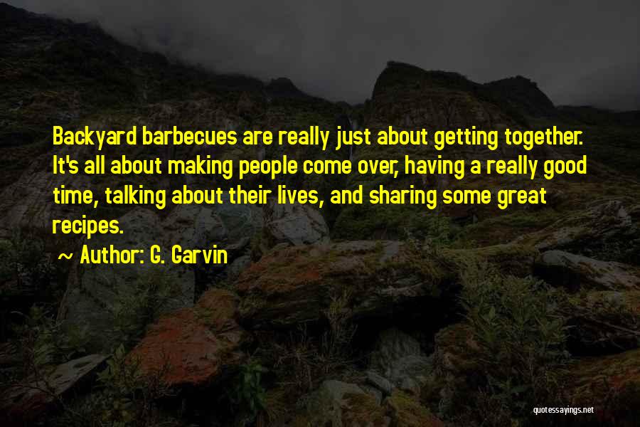 G. Garvin Quotes: Backyard Barbecues Are Really Just About Getting Together. It's All About Making People Come Over, Having A Really Good Time,