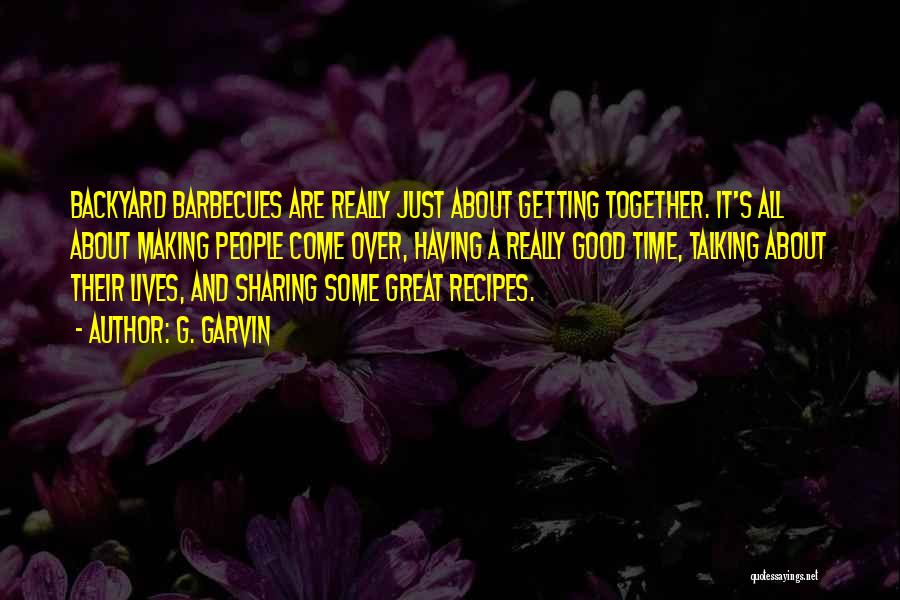 G. Garvin Quotes: Backyard Barbecues Are Really Just About Getting Together. It's All About Making People Come Over, Having A Really Good Time,