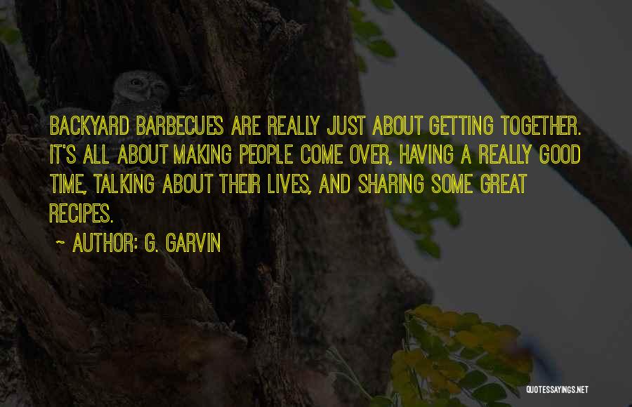 G. Garvin Quotes: Backyard Barbecues Are Really Just About Getting Together. It's All About Making People Come Over, Having A Really Good Time,