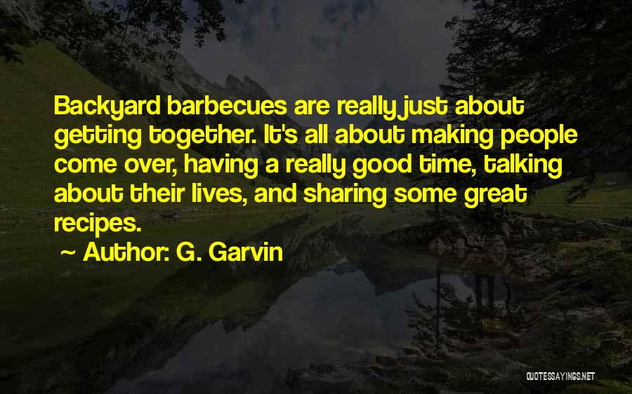 G. Garvin Quotes: Backyard Barbecues Are Really Just About Getting Together. It's All About Making People Come Over, Having A Really Good Time,