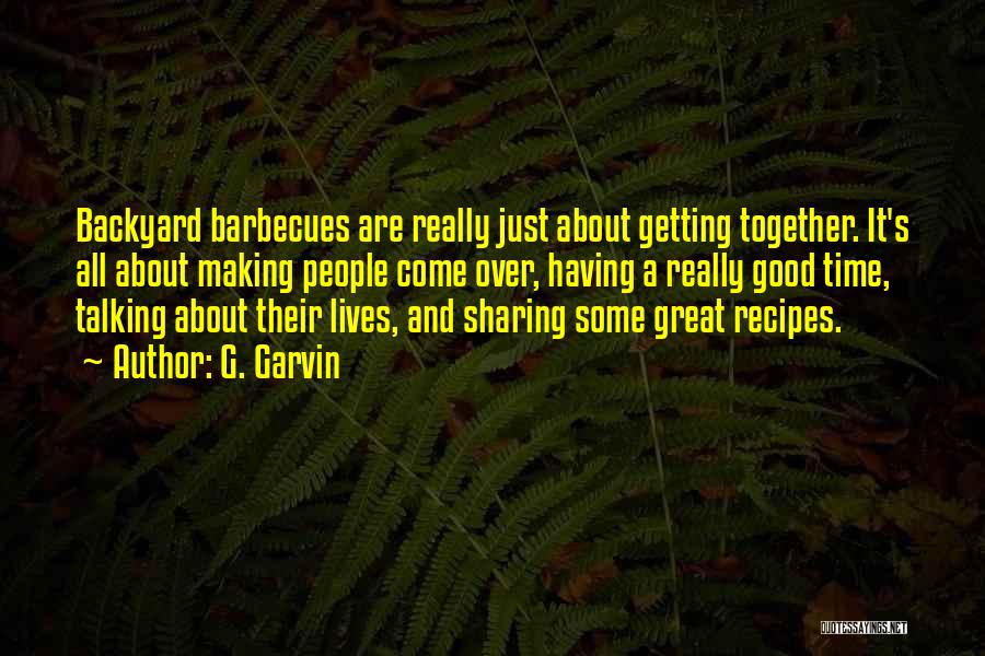 G. Garvin Quotes: Backyard Barbecues Are Really Just About Getting Together. It's All About Making People Come Over, Having A Really Good Time,