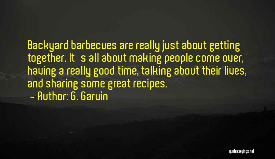 G. Garvin Quotes: Backyard Barbecues Are Really Just About Getting Together. It's All About Making People Come Over, Having A Really Good Time,