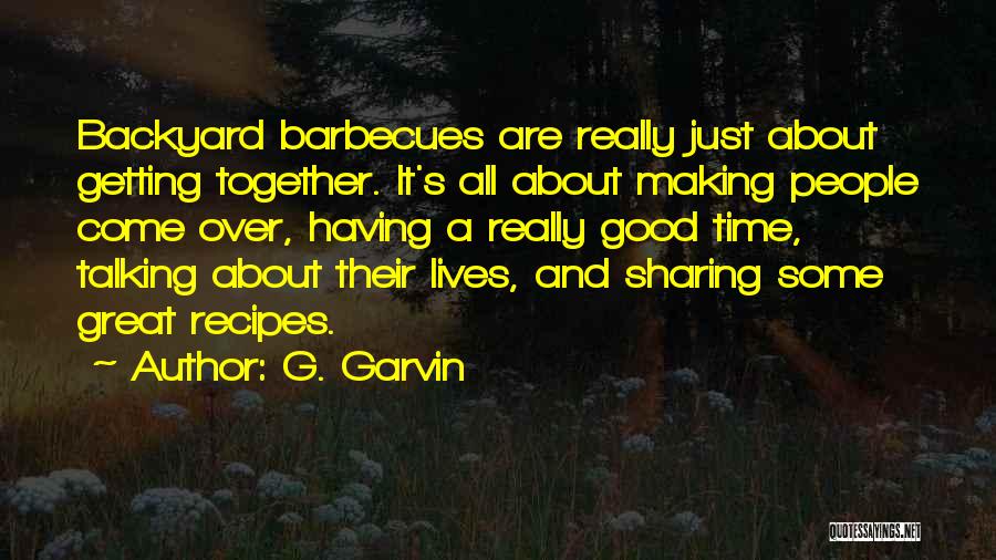 G. Garvin Quotes: Backyard Barbecues Are Really Just About Getting Together. It's All About Making People Come Over, Having A Really Good Time,