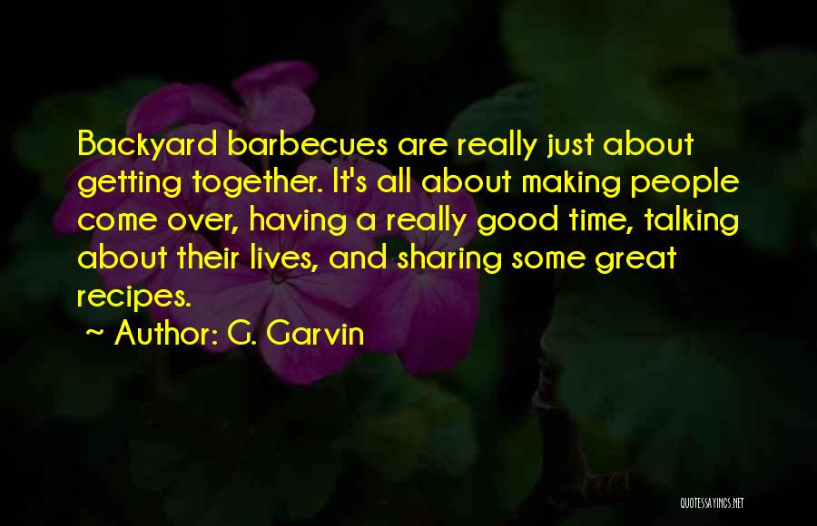 G. Garvin Quotes: Backyard Barbecues Are Really Just About Getting Together. It's All About Making People Come Over, Having A Really Good Time,