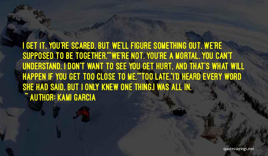 Kami Garcia Quotes: I Get It. You're Scared. But We'll Figure Something Out. We're Supposed To Be Together.we're Not. You're A Mortal. You