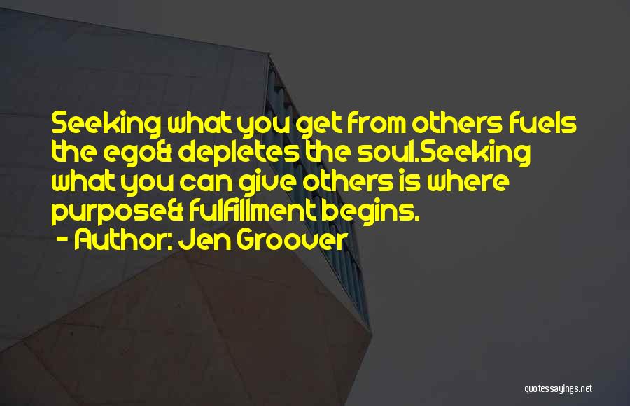 Jen Groover Quotes: Seeking What You Get From Others Fuels The Ego& Depletes The Soul.seeking What You Can Give Others Is Where Purpose&