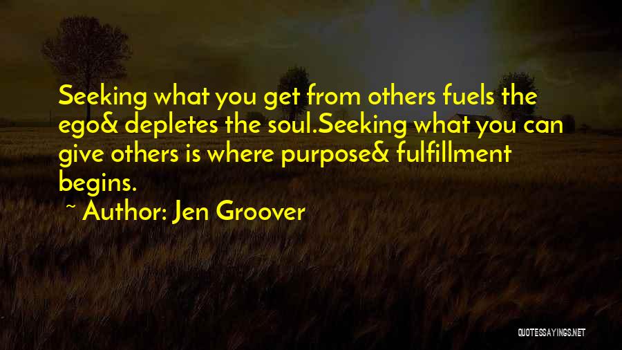 Jen Groover Quotes: Seeking What You Get From Others Fuels The Ego& Depletes The Soul.seeking What You Can Give Others Is Where Purpose&