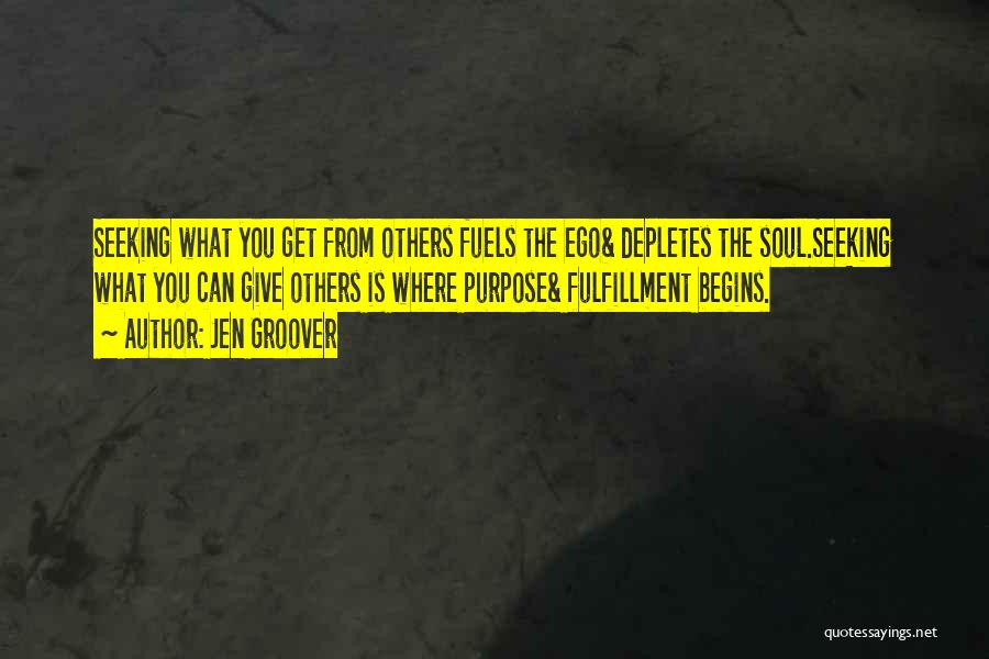 Jen Groover Quotes: Seeking What You Get From Others Fuels The Ego& Depletes The Soul.seeking What You Can Give Others Is Where Purpose&