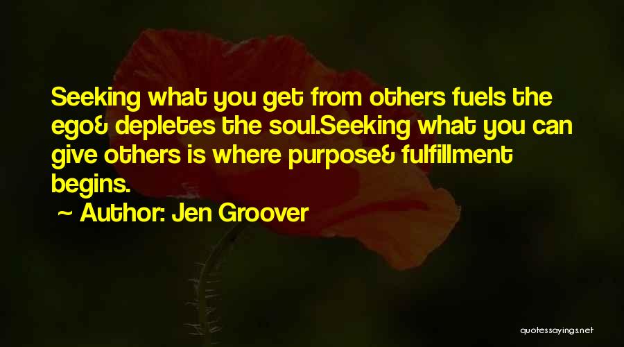 Jen Groover Quotes: Seeking What You Get From Others Fuels The Ego& Depletes The Soul.seeking What You Can Give Others Is Where Purpose&