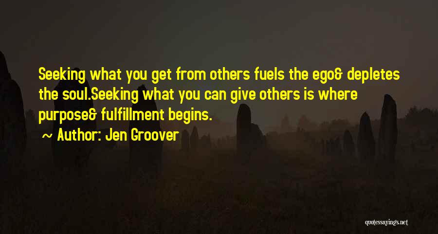 Jen Groover Quotes: Seeking What You Get From Others Fuels The Ego& Depletes The Soul.seeking What You Can Give Others Is Where Purpose&