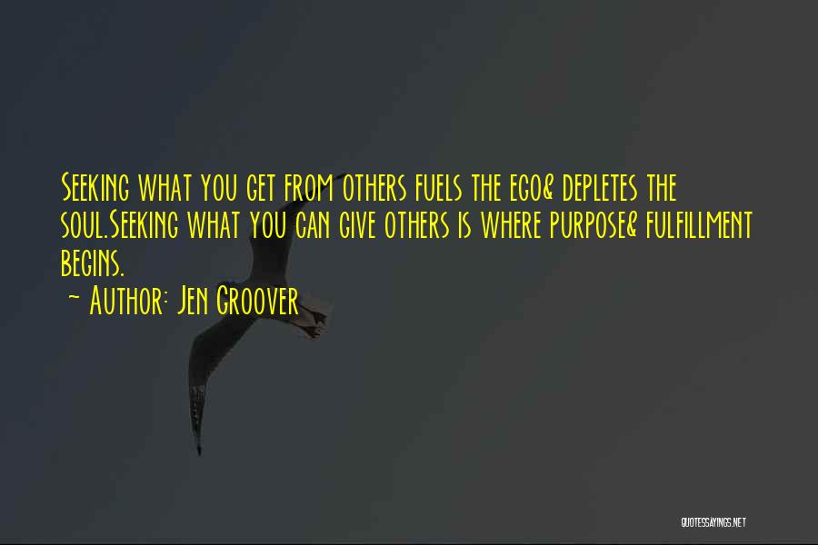 Jen Groover Quotes: Seeking What You Get From Others Fuels The Ego& Depletes The Soul.seeking What You Can Give Others Is Where Purpose&