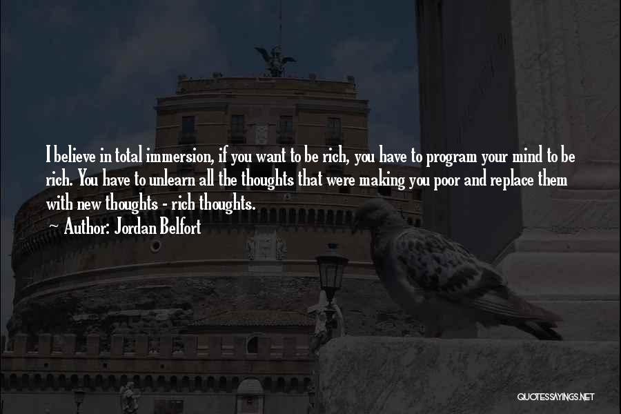 Jordan Belfort Quotes: I Believe In Total Immersion, If You Want To Be Rich, You Have To Program Your Mind To Be Rich.