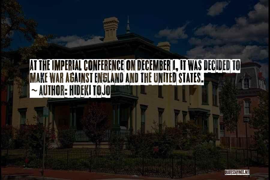 Hideki Tojo Quotes: At The Imperial Conference On December 1, It Was Decided To Make War Against England And The United States.