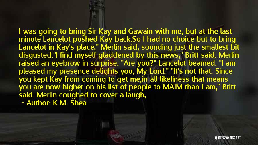 K.M. Shea Quotes: I Was Going To Bring Sir Kay And Gawain With Me, But At The Last Minute Lancelot Pushed Kay Back.so