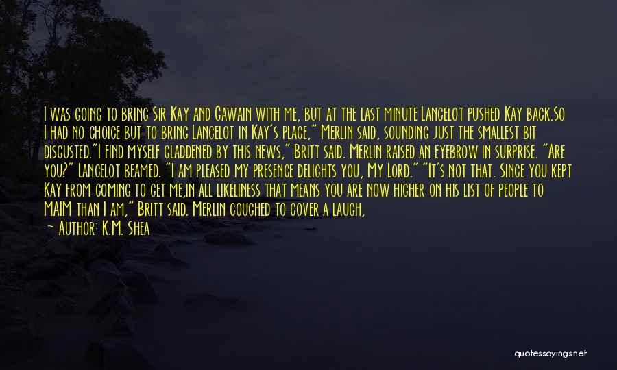 K.M. Shea Quotes: I Was Going To Bring Sir Kay And Gawain With Me, But At The Last Minute Lancelot Pushed Kay Back.so