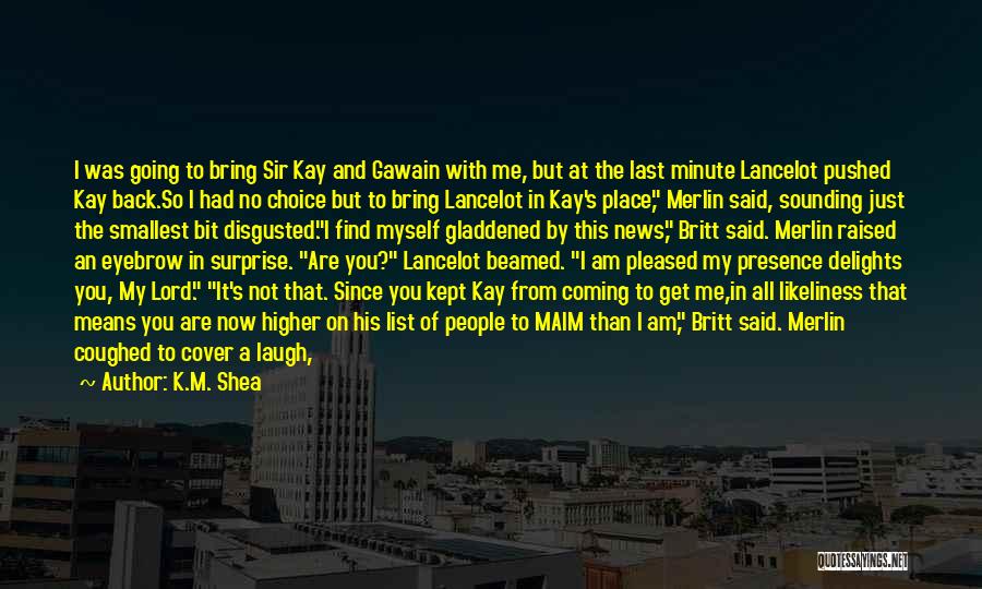 K.M. Shea Quotes: I Was Going To Bring Sir Kay And Gawain With Me, But At The Last Minute Lancelot Pushed Kay Back.so