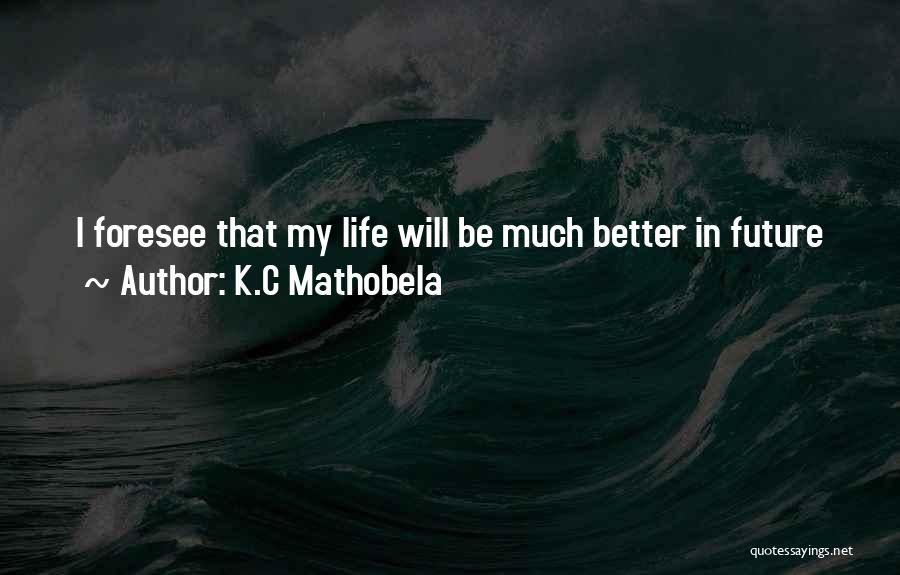 K.C Mathobela Quotes: I Foresee That My Life Will Be Much Better In Future