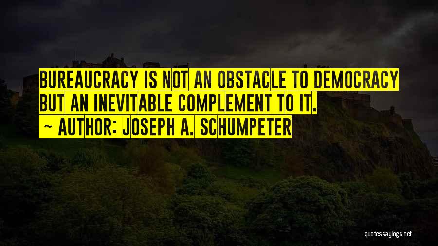 Joseph A. Schumpeter Quotes: Bureaucracy Is Not An Obstacle To Democracy But An Inevitable Complement To It.