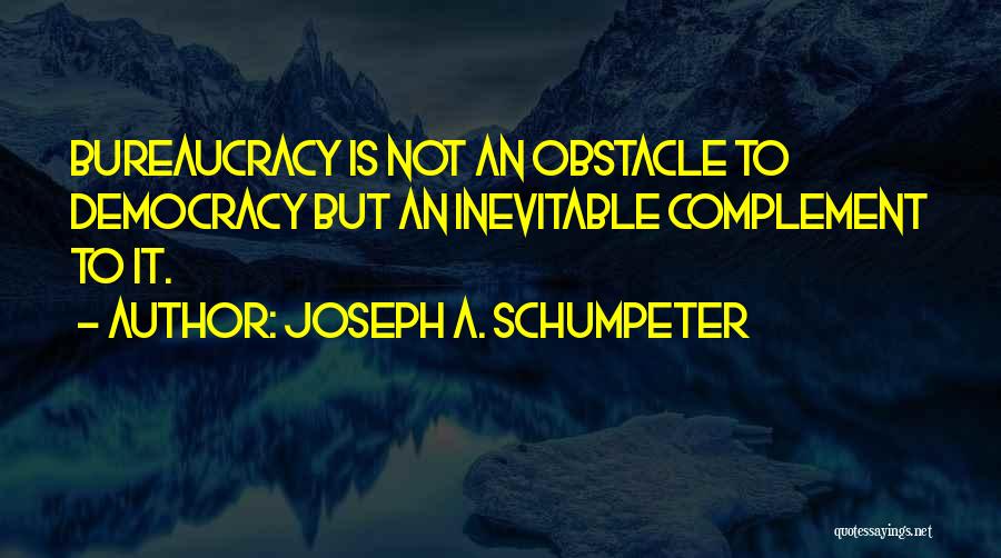 Joseph A. Schumpeter Quotes: Bureaucracy Is Not An Obstacle To Democracy But An Inevitable Complement To It.