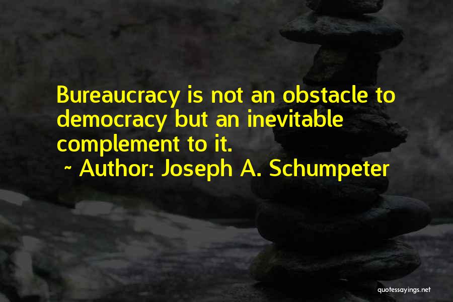 Joseph A. Schumpeter Quotes: Bureaucracy Is Not An Obstacle To Democracy But An Inevitable Complement To It.