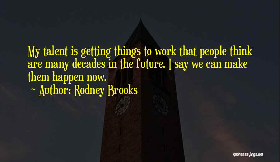 Rodney Brooks Quotes: My Talent Is Getting Things To Work That People Think Are Many Decades In The Future. I Say We Can