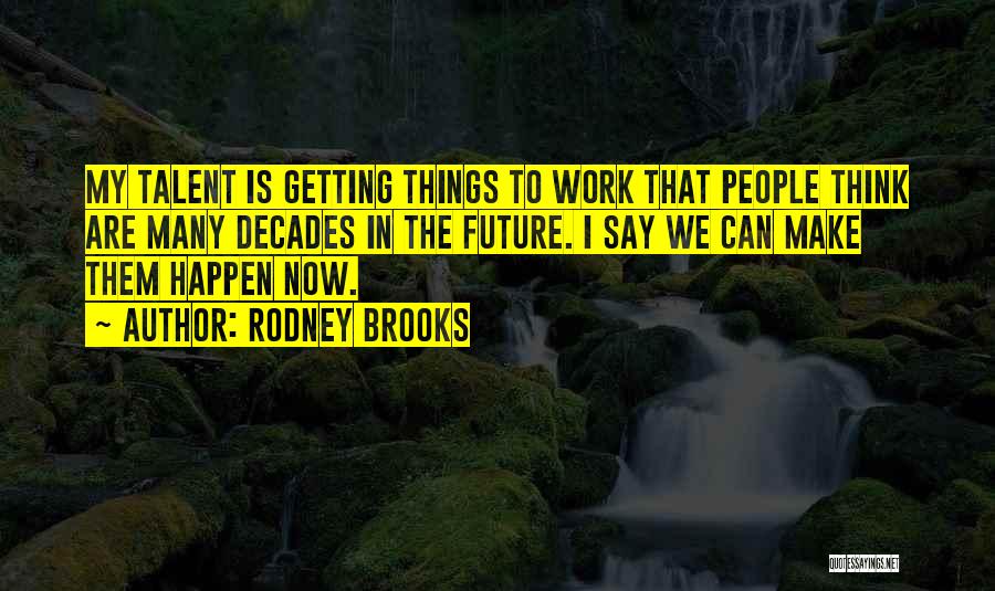 Rodney Brooks Quotes: My Talent Is Getting Things To Work That People Think Are Many Decades In The Future. I Say We Can