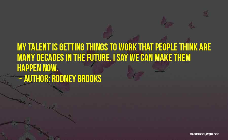 Rodney Brooks Quotes: My Talent Is Getting Things To Work That People Think Are Many Decades In The Future. I Say We Can