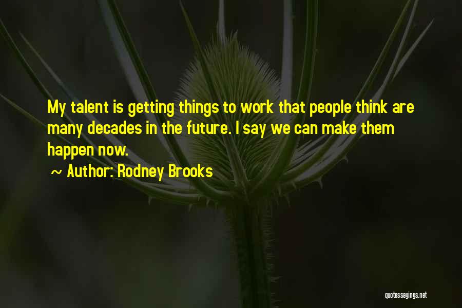 Rodney Brooks Quotes: My Talent Is Getting Things To Work That People Think Are Many Decades In The Future. I Say We Can