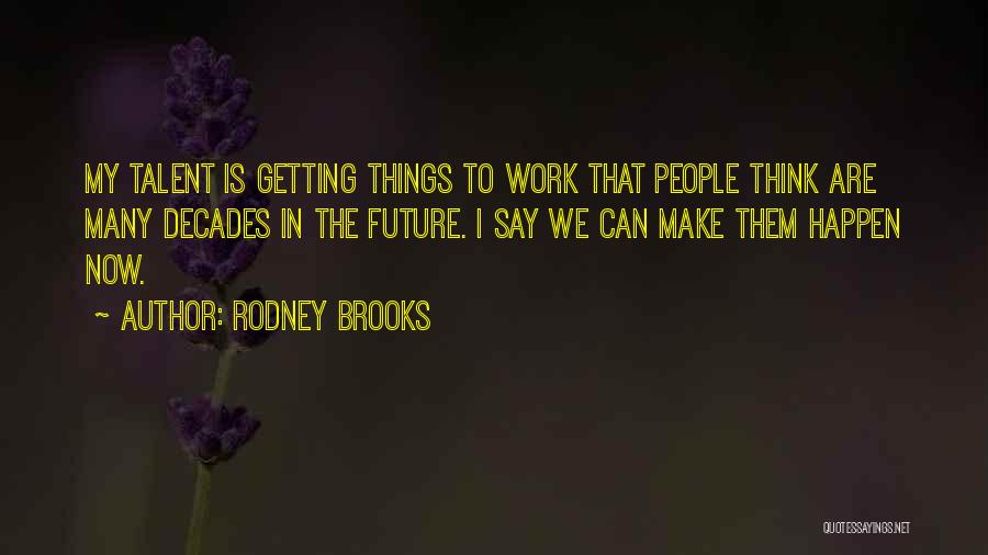 Rodney Brooks Quotes: My Talent Is Getting Things To Work That People Think Are Many Decades In The Future. I Say We Can