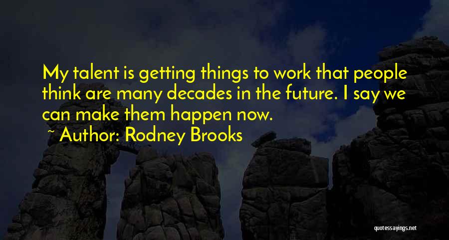 Rodney Brooks Quotes: My Talent Is Getting Things To Work That People Think Are Many Decades In The Future. I Say We Can