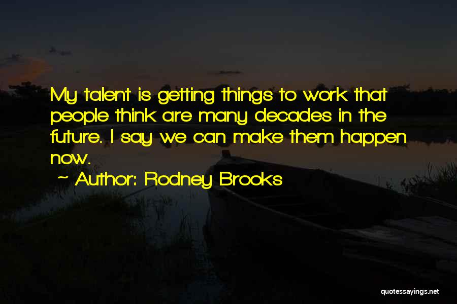 Rodney Brooks Quotes: My Talent Is Getting Things To Work That People Think Are Many Decades In The Future. I Say We Can