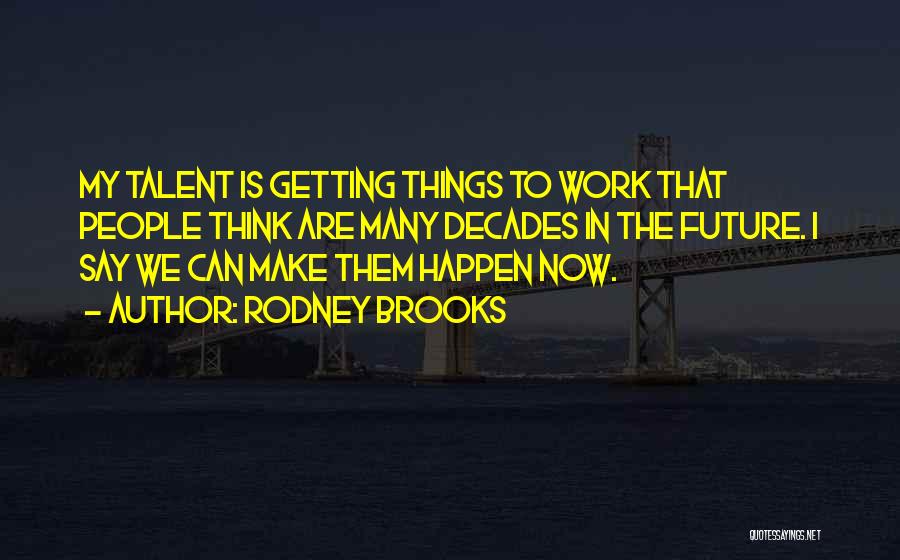 Rodney Brooks Quotes: My Talent Is Getting Things To Work That People Think Are Many Decades In The Future. I Say We Can