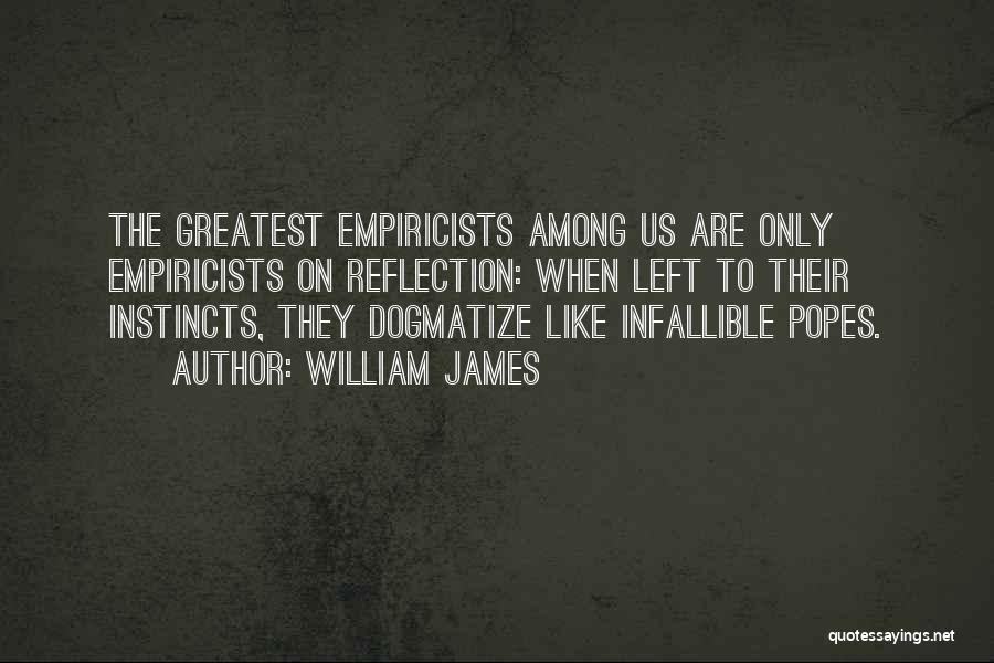 William James Quotes: The Greatest Empiricists Among Us Are Only Empiricists On Reflection: When Left To Their Instincts, They Dogmatize Like Infallible Popes.