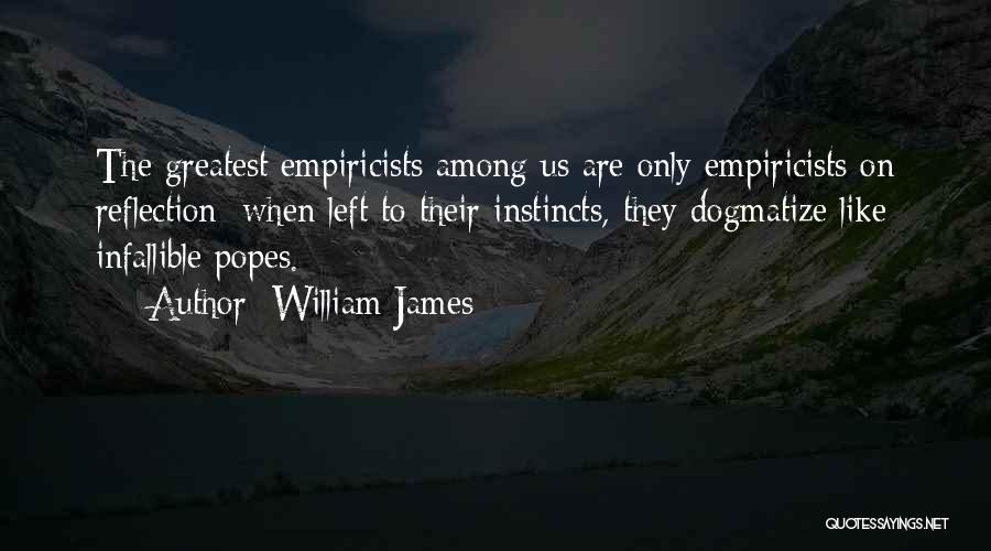 William James Quotes: The Greatest Empiricists Among Us Are Only Empiricists On Reflection: When Left To Their Instincts, They Dogmatize Like Infallible Popes.