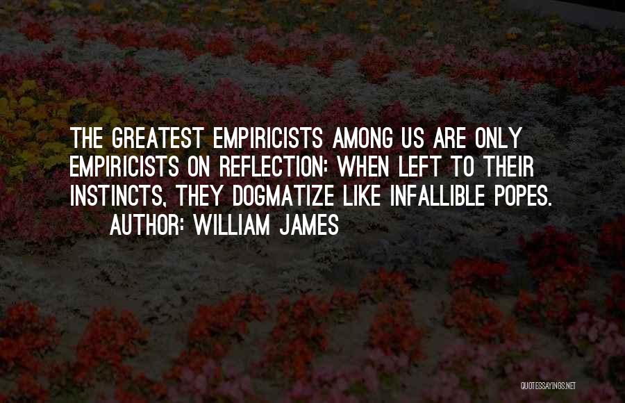 William James Quotes: The Greatest Empiricists Among Us Are Only Empiricists On Reflection: When Left To Their Instincts, They Dogmatize Like Infallible Popes.