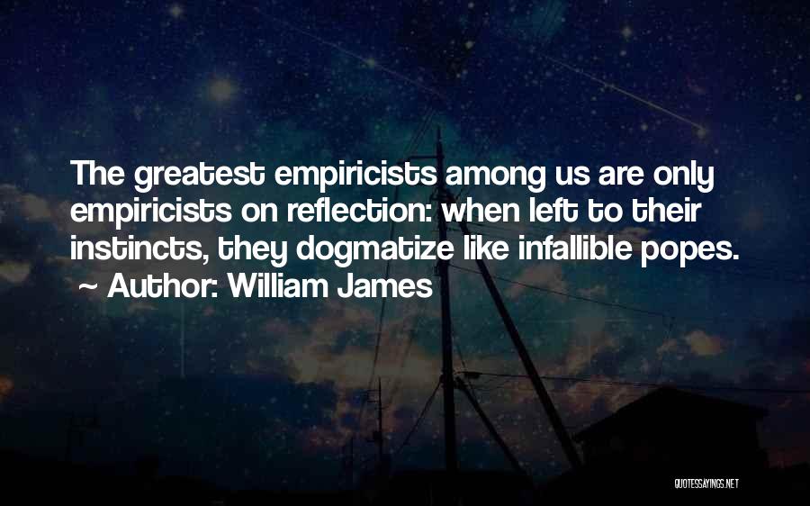 William James Quotes: The Greatest Empiricists Among Us Are Only Empiricists On Reflection: When Left To Their Instincts, They Dogmatize Like Infallible Popes.