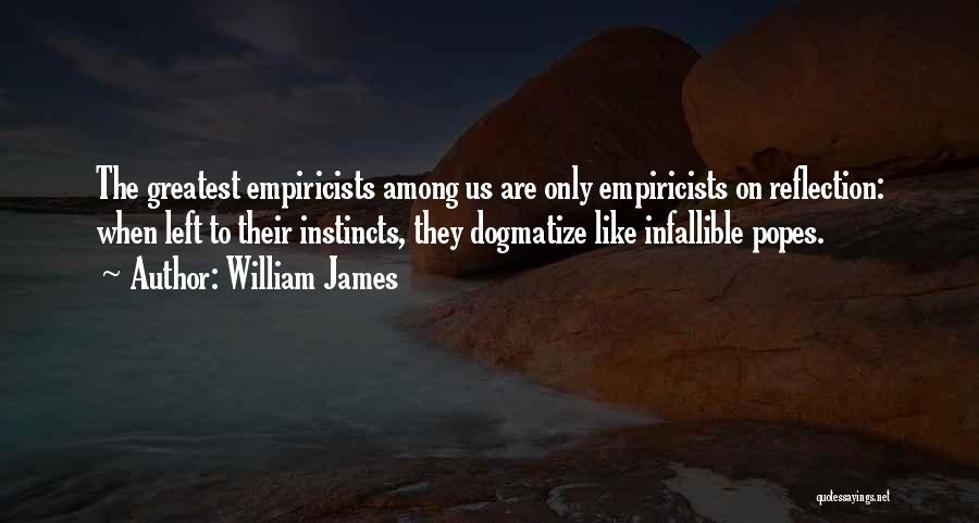 William James Quotes: The Greatest Empiricists Among Us Are Only Empiricists On Reflection: When Left To Their Instincts, They Dogmatize Like Infallible Popes.