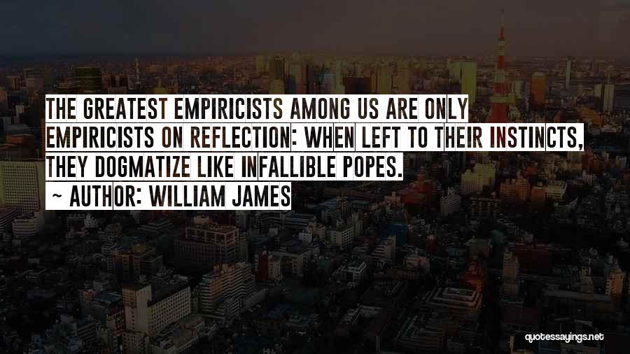 William James Quotes: The Greatest Empiricists Among Us Are Only Empiricists On Reflection: When Left To Their Instincts, They Dogmatize Like Infallible Popes.