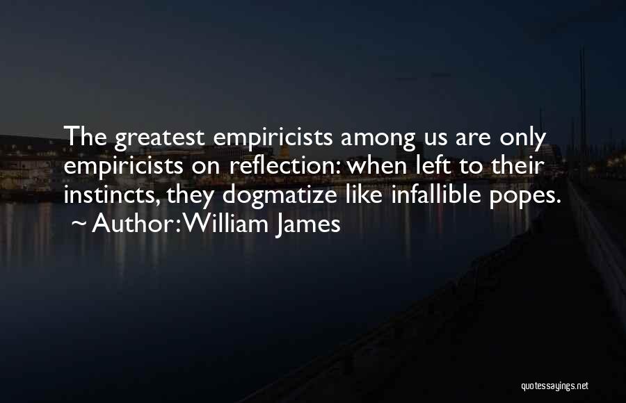 William James Quotes: The Greatest Empiricists Among Us Are Only Empiricists On Reflection: When Left To Their Instincts, They Dogmatize Like Infallible Popes.