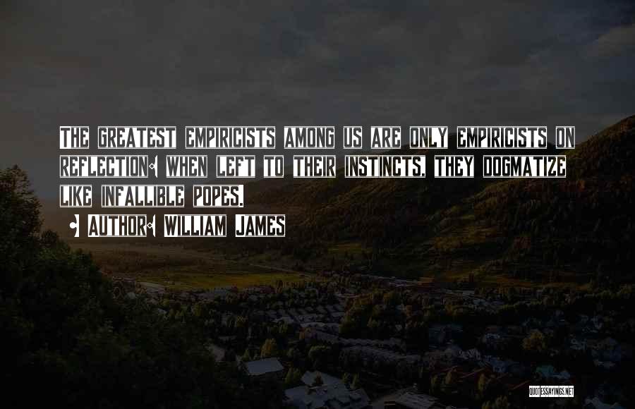 William James Quotes: The Greatest Empiricists Among Us Are Only Empiricists On Reflection: When Left To Their Instincts, They Dogmatize Like Infallible Popes.