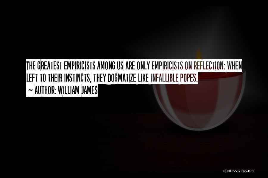 William James Quotes: The Greatest Empiricists Among Us Are Only Empiricists On Reflection: When Left To Their Instincts, They Dogmatize Like Infallible Popes.